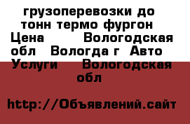 грузоперевозки до 4тонн термо фургон › Цена ­ 17 - Вологодская обл., Вологда г. Авто » Услуги   . Вологодская обл.